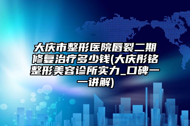 大庆市整形医院唇裂二期修复治疗多少钱(大庆彤铭整形美容诊所实力_口碑一一讲解)