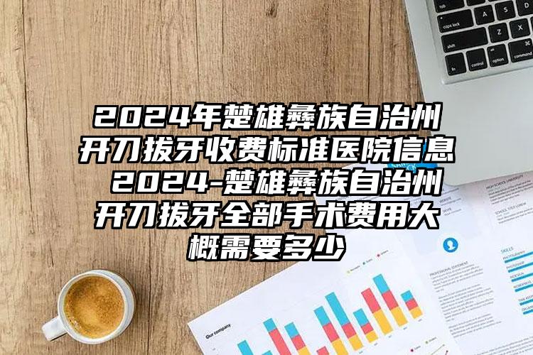 2024年楚雄彝族自治州开刀拔牙收费标准医院信息 2024-楚雄彝族自治州开刀拔牙全部手术费用大概需要多少