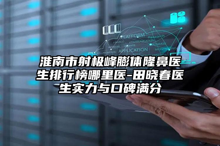 淮南市射极峰膨体隆鼻医生排行榜哪里医-田晓春医生实力与口碑满分