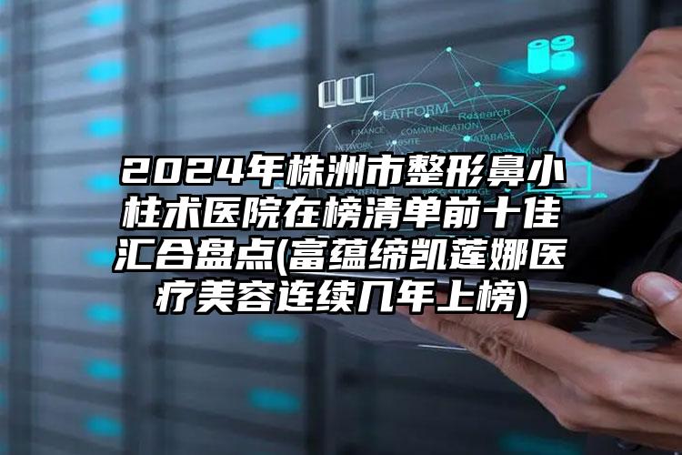 2024年株洲市整形鼻小柱术医院在榜清单前十佳汇合盘点(富蕴缔凯莲娜医疗美容连续几年上榜)