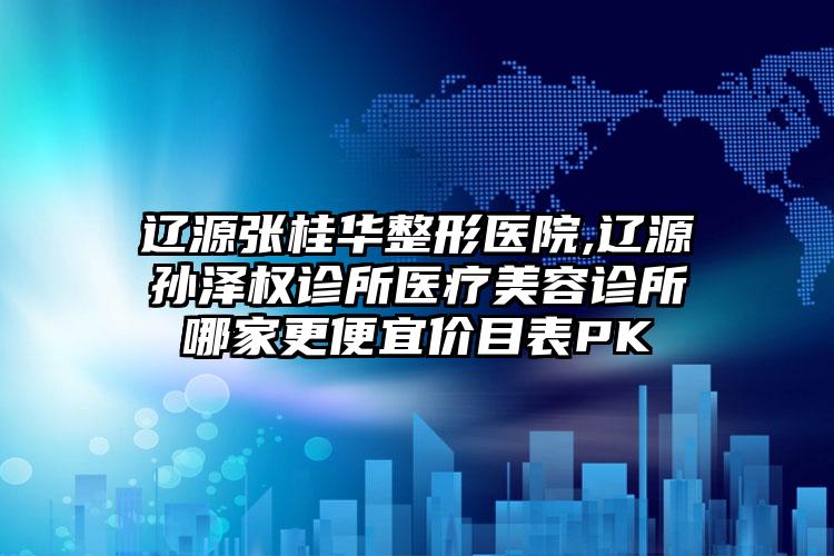 辽源张桂华整形医院,辽源孙泽权诊所医疗美容诊所哪家更便宜价目表PK