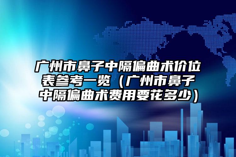 广州市鼻子中隔偏曲术价位表参考一览（广州市鼻子中隔偏曲术费用要花多少）