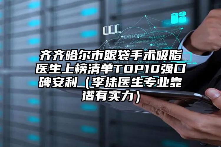 齐齐哈尔市眼袋手术吸脂医生上榜清单TOP10强口碑安利（李沫医生专业靠谱有实力）