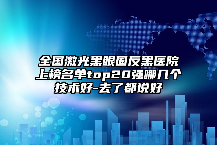 全国激光黑眼圈反黑医院上榜名单top20强哪几个技术好-去了都说好