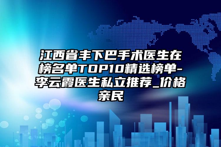 江西省丰下巴手术医生在榜名单TOP10精选榜单-李云霞医生私立推荐_价格亲民