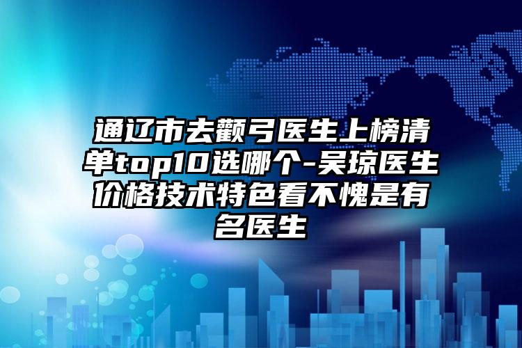 通辽市去颧弓医生上榜清单top10选哪个-吴琼医生价格技术特色看不愧是有名医生