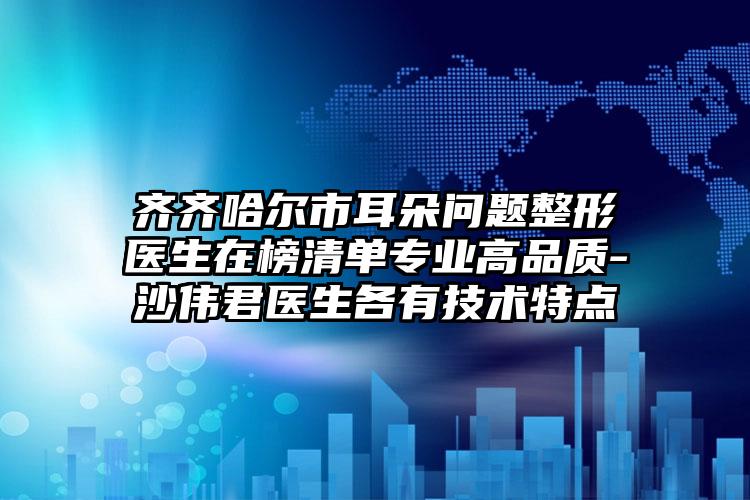 齐齐哈尔市耳朵问题整形医生在榜清单专业高品质-沙伟君医生各有技术特点