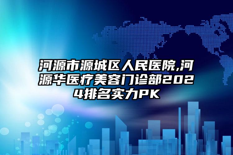 河源市源城区人民医院,河源华医疗美容门诊部2024排名实力PK