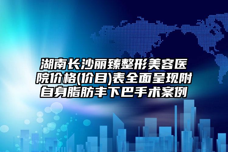 湖南长沙丽臻整形美容医院价格(价目)表全面呈现附自身脂肪丰下巴手术案例