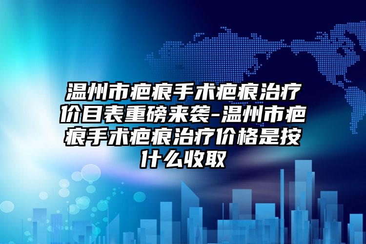 温州市疤痕手术疤痕治疗价目表重磅来袭-温州市疤痕手术疤痕治疗价格是按什么收取