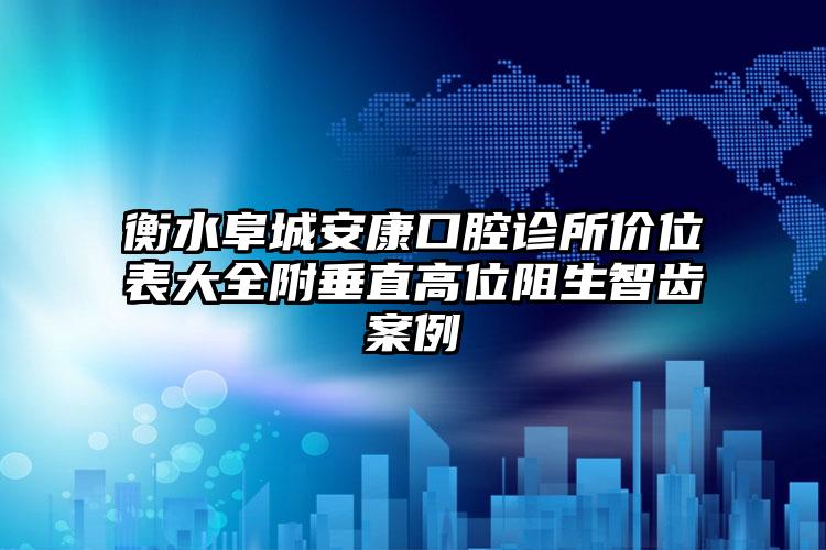 衡水阜城安康口腔诊所价位表大全附垂直高位阻生智齿案例