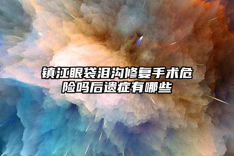 镇江眼袋泪沟修复手术危险吗后遗症有哪些