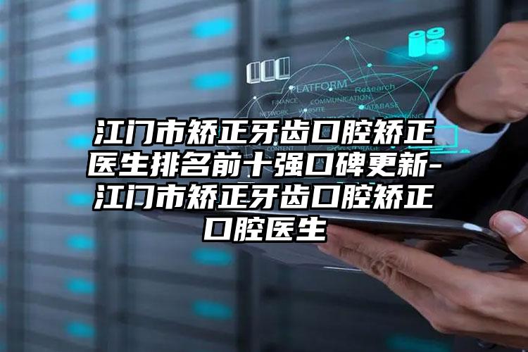 江门市矫正牙齿口腔矫正医生排名前十强口碑更新-江门市矫正牙齿口腔矫正口腔医生