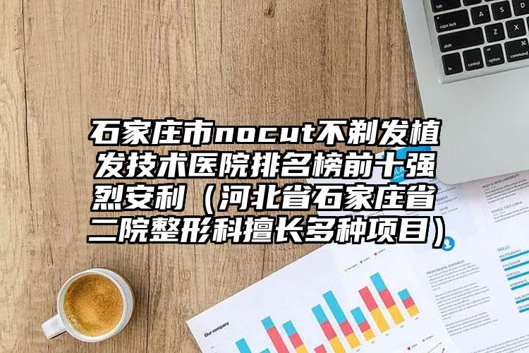 石家庄市nocut不剃发植发技术医院排名榜前十强烈安利（河北省石家庄省二院整形科擅长多种项目）