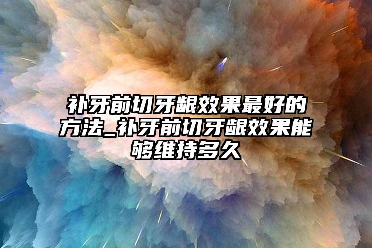 补牙前切牙龈效果最好的方法_补牙前切牙龈效果能够维持多久