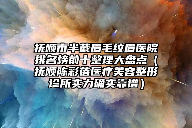 抚顺市半截眉毛纹眉医院排名榜前十整理大盘点（抚顺陈彩蓓医疗美容整形诊所实力确实靠谱）