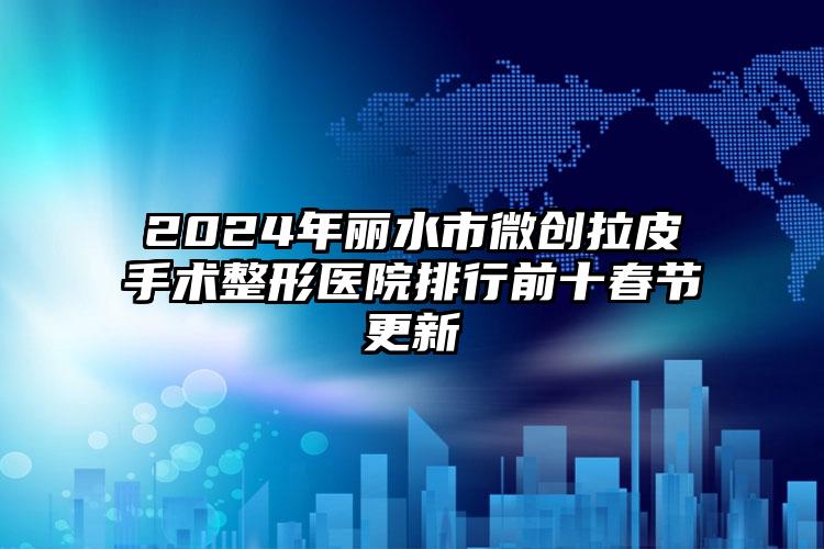 2024年丽水市微创拉皮手术整形医院排行前十春节更新