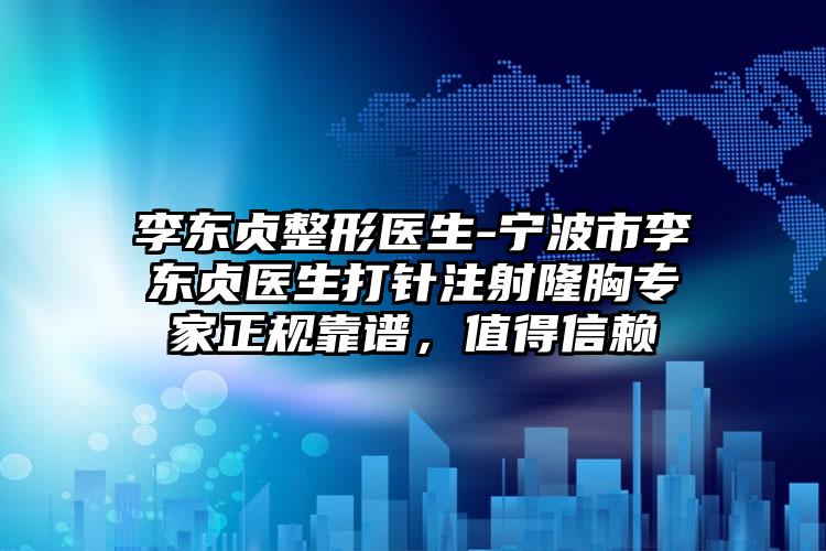 李东贞整形医生-宁波市李东贞医生打针注射隆胸专家正规靠谱，值得信赖