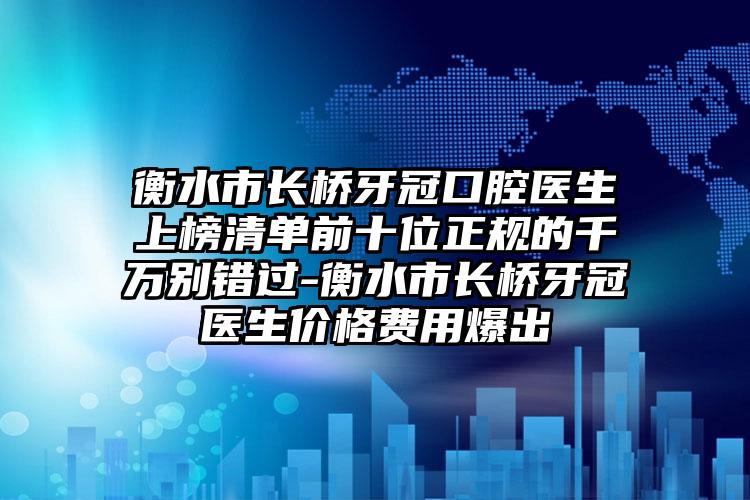 衡水市长桥牙冠口腔医生上榜清单前十位正规的千万别错过-衡水市长桥牙冠医生价格费用爆出