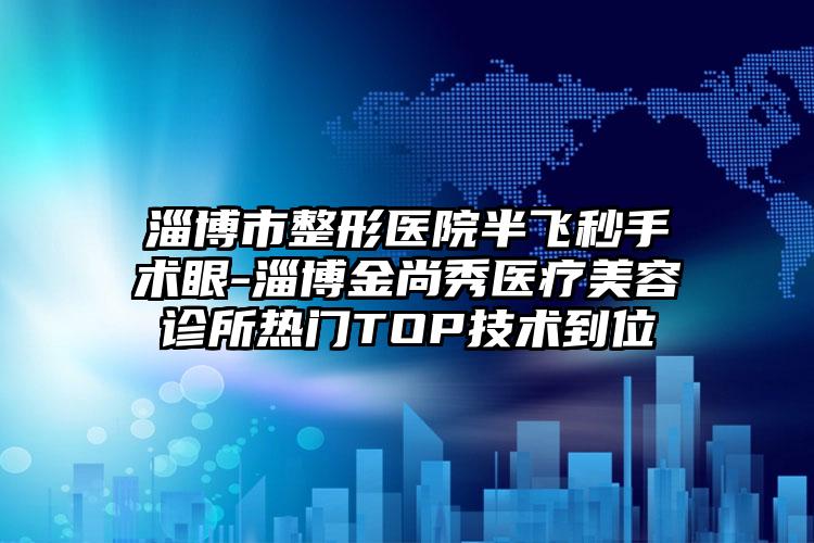 淄博市整形医院半飞秒手术眼-淄博金尚秀医疗美容诊所热门TOP技术到位