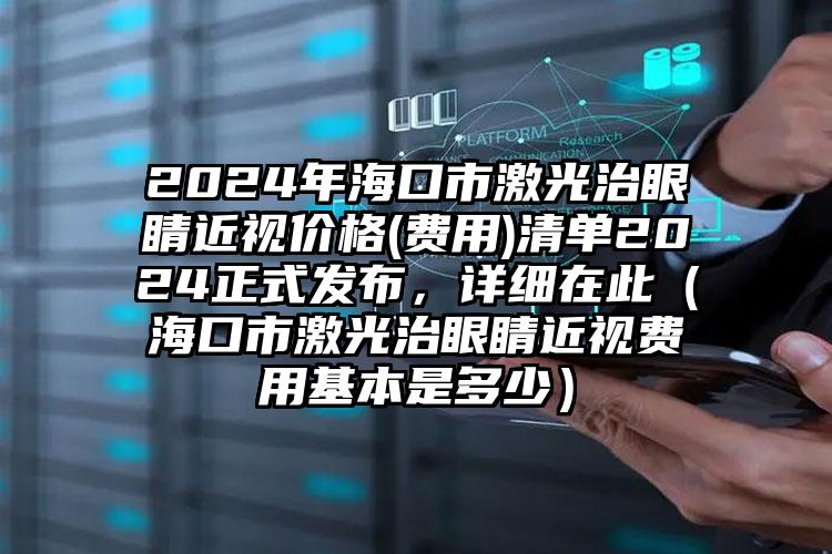 2024年海口市激光治眼睛近视价格(费用)清单2024正式发布，详细在此（海口市激光治眼睛近视费用基本是多少）