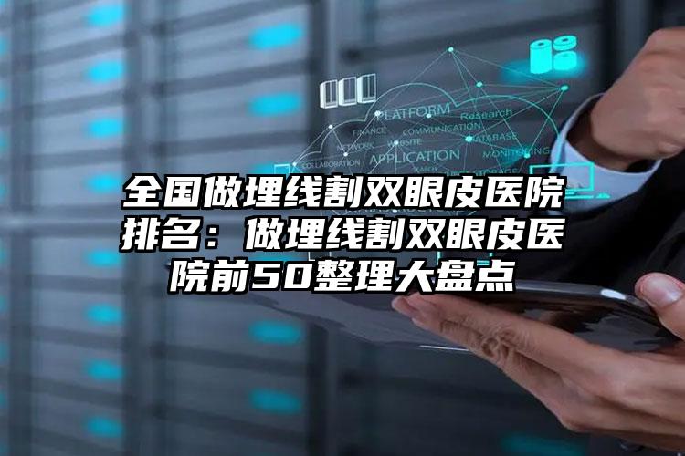 全国做埋线割双眼皮医院排名：做埋线割双眼皮医院前50整理大盘点