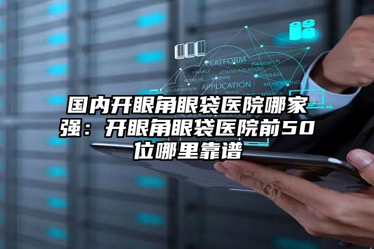 国内开眼角眼袋医院哪家强：开眼角眼袋医院前50位哪里靠谱