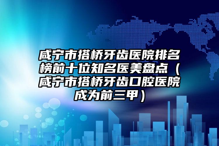 咸宁市搭桥牙齿医院排名榜前十位知名医美盘点（咸宁市搭桥牙齿口腔医院成为前三甲）