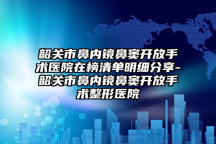 韶关市鼻内镜鼻窦开放手术医院在榜清单明细分享-韶关市鼻内镜鼻窦开放手术整形医院