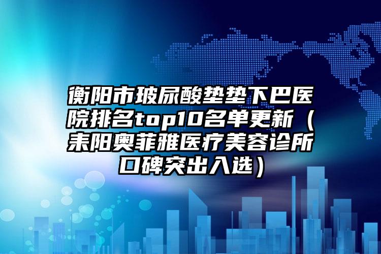 衡阳市玻尿酸垫垫下巴医院排名top10名单更新（耒阳奥菲雅医疗美容诊所口碑突出入选）