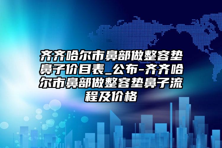 齐齐哈尔市鼻部做整容垫鼻子价目表_公布-齐齐哈尔市鼻部做整容垫鼻子流程及价格