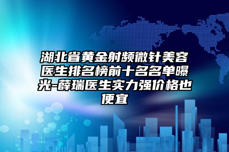 湖北省黄金射频微针美容医生排名榜前十名名单曝光-薛瑞医生实力强价格也便宜