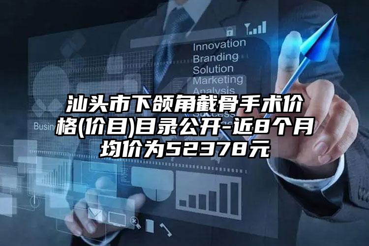 汕头市下颌角截骨手术价格(价目)目录公开-近8个月均价为52378元