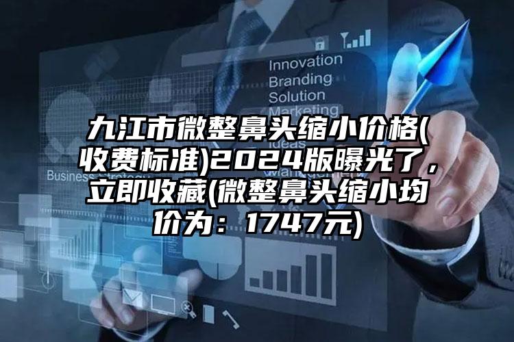 九江市微整鼻头缩小价格(收费标准)2024版曝光了，立即收藏(微整鼻头缩小均价为：1747元)