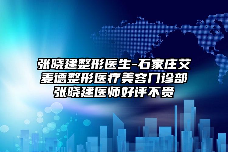 张晓建整形医生-石家庄艾麦德整形医疗美容门诊部张晓建医师好评不贵