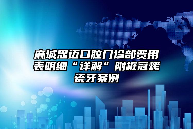 麻城思迈口腔门诊部费用表明细“详解”附桩冠烤瓷牙案例