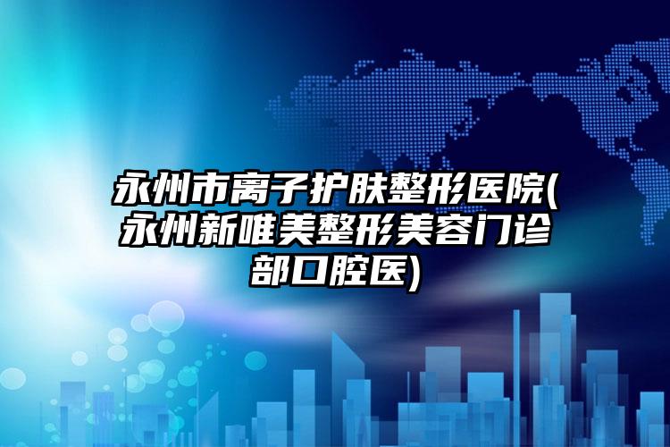 永州市离子护肤整形医院(永州新唯美整形美容门诊部口腔医)