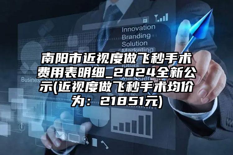 南阳市近视度做飞秒手术费用表明细_2024全新公示(近视度做飞秒手术均价为：21851元)