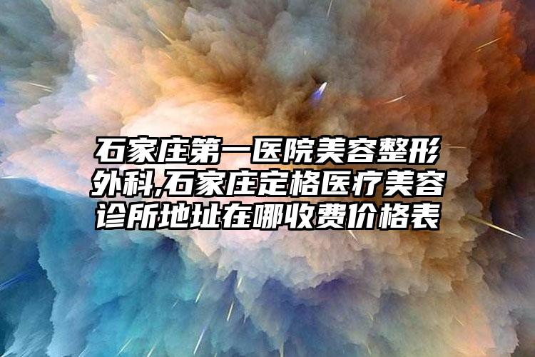 石家庄第一医院美容整形外科,石家庄定格医疗美容诊所地址在哪收费价格表