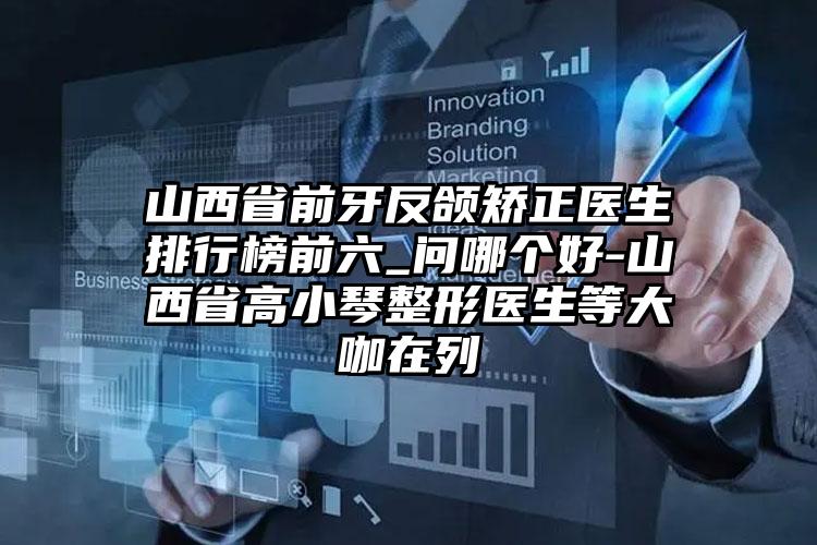 山西省前牙反颌矫正医生排行榜前六_问哪个好-山西省高小琴整形医生等大咖在列