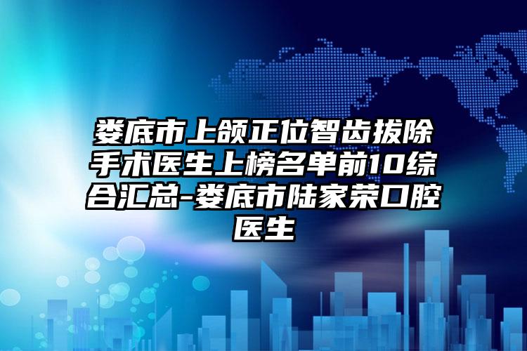 娄底市上颌正位智齿拔除手术医生上榜名单前10综合汇总-娄底市陆家荣口腔医生