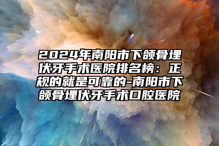 2024年南阳市下颌骨埋伏牙手术医院排名榜：正规的就是可靠的-南阳市下颌骨埋伏牙手术口腔医院