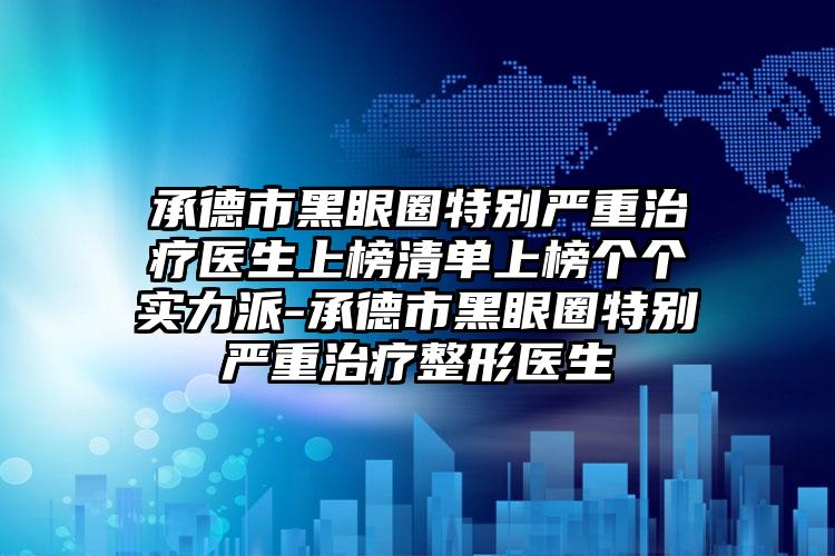 承德市黑眼圈特别严重治疗医生上榜清单上榜个个实力派-承德市黑眼圈特别严重治疗整形医生