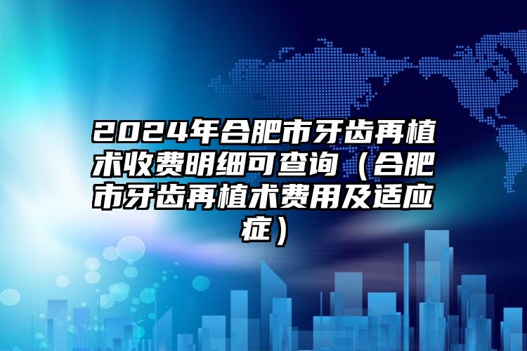 2024年合肥市牙齿再植术收费明细可查询（合肥市牙齿再植术费用及适应症）