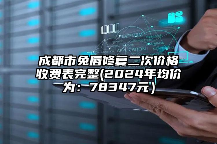 成都市兔唇修复二次价格收费表完整(2024年均价为：78347元）