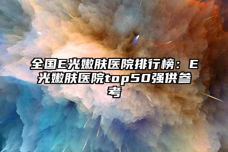 全国E光嫩肤医院排行榜：E光嫩肤医院top50强供参考