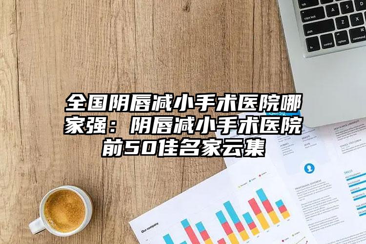 全国阴唇减小手术医院哪家强：阴唇减小手术医院前50佳名家云集