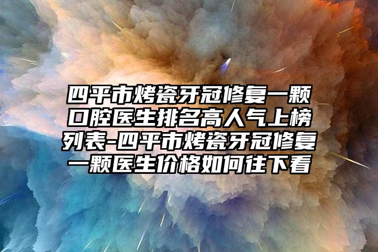 四平市烤瓷牙冠修复一颗口腔医生排名高人气上榜列表-四平市烤瓷牙冠修复一颗医生价格如何往下看