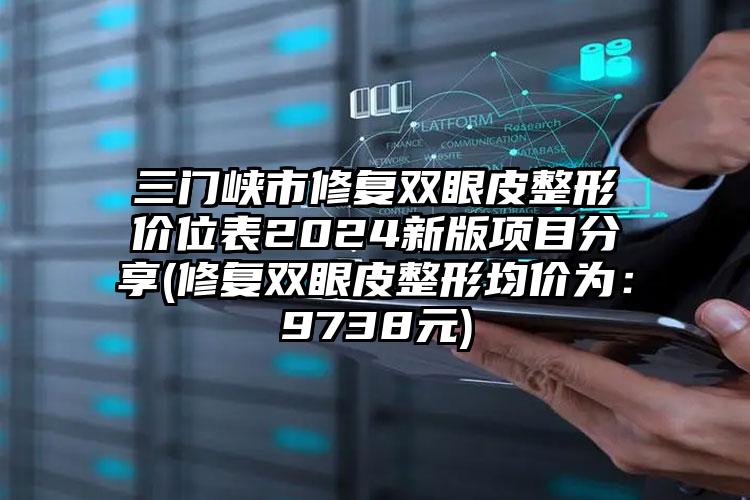 三门峡市修复双眼皮整形价位表2024新版项目分享(修复双眼皮整形均价为：9738元)