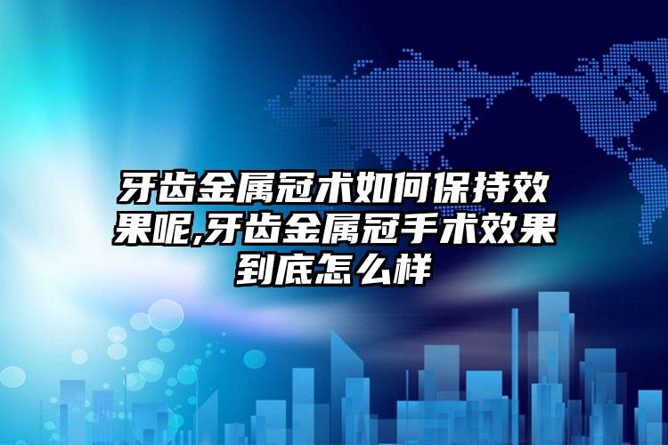 牙齿金属冠术如何保持效果呢,牙齿金属冠手术效果到底怎么样